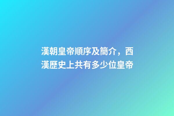 漢朝皇帝順序及簡介，西漢歷史上共有多少位皇帝-第1張-觀點-玄機派