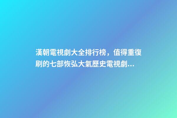 漢朝電視劇大全排行榜，值得重復刷的七部恢弘大氣歷史電視劇推薦-第1張-觀點-玄機派