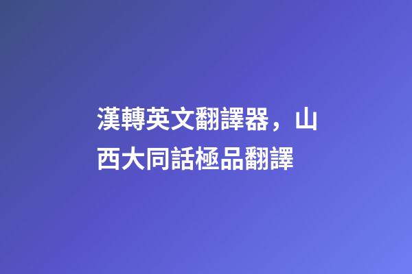 漢轉英文翻譯器，山西大同話極品翻譯-第1張-觀點-玄機派