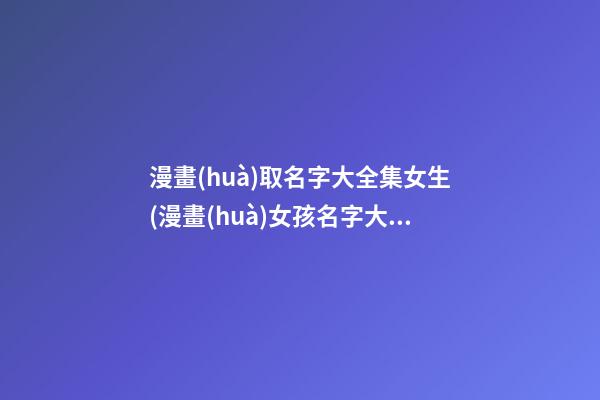 漫畫(huà)取名字大全集女生(漫畫(huà)女孩名字大氣文雅)