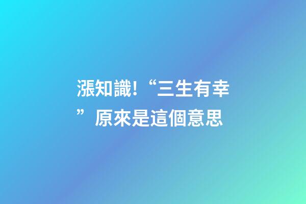 漲知識!“三生有幸”原來是這個意思