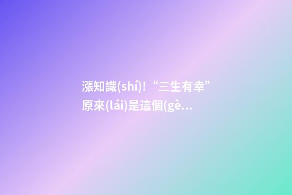 漲知識(shí)!“三生有幸”原來(lái)是這個(gè)意思