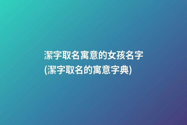 潔字取名寓意的女孩名字(潔字取名的寓意字典)