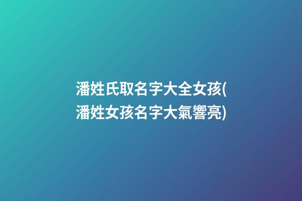 潘姓氏取名字大全女孩(潘姓女孩名字大氣響亮)