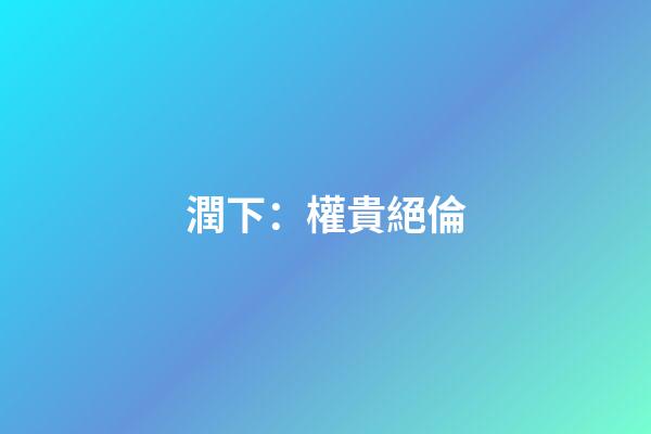 潤下：權貴絕倫