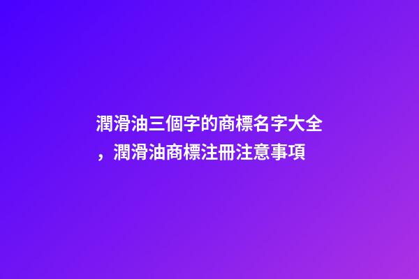潤滑油三個字的商標名字大全，潤滑油商標注冊注意事項