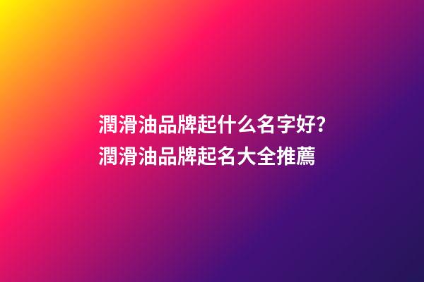 潤滑油品牌起什么名字好？潤滑油品牌起名大全推薦-第1張-商標起名-玄機派