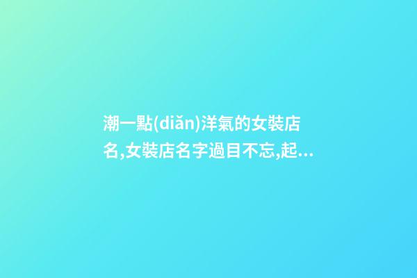 潮一點(diǎn)洋氣的女裝店名,女裝店名字過目不忘,起名之家