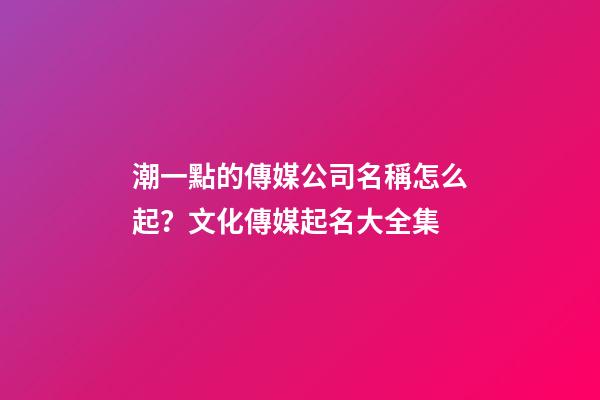 潮一點的傳媒公司名稱怎么起？文化傳媒起名大全集-第1張-公司起名-玄機派