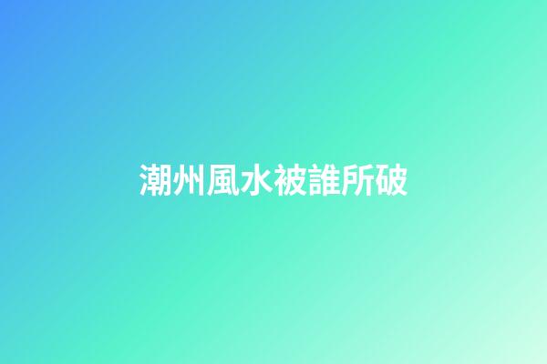潮州風水被誰所破
