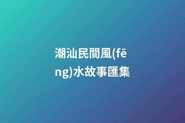 潮汕民間風(fēng)水故事匯集