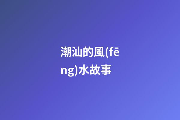 潮汕的風(fēng)水故事