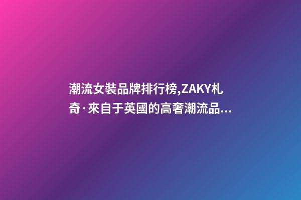 潮流女裝品牌排行榜,ZAKY札奇·來自于英國的高奢潮流品牌-第1張-觀點-玄機派