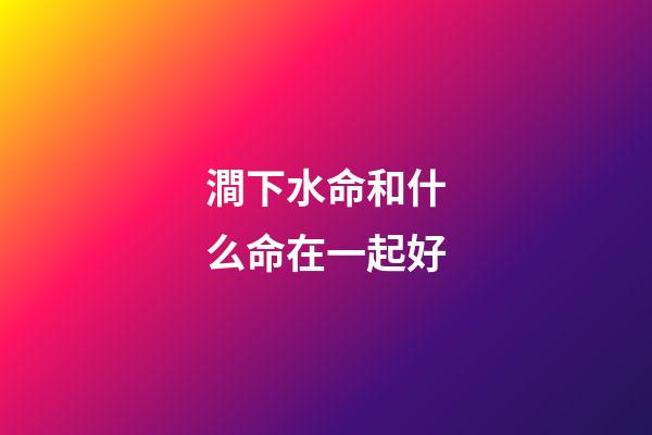 澗下水命和什么命在一起好