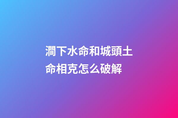澗下水命和城頭土命相克怎么破解