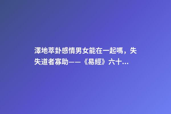 澤地萃卦感情男女能在一起嗎，失失道者寡助——《易經》六十四之萃卦的人生啟示