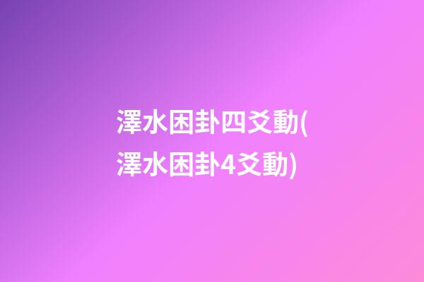 澤水困卦四爻動(澤水困卦4爻動)