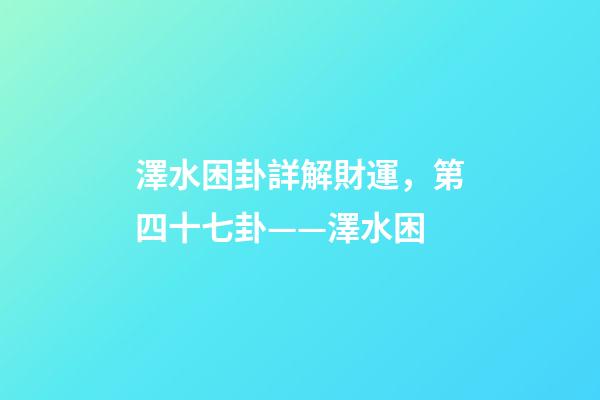 澤水困卦詳解財運，第四十七卦——澤水困(二)-第1張-觀點-玄機派