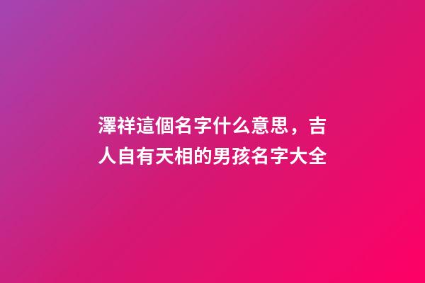 澤祥這個名字什么意思，吉人自有天相的男孩名字大全-第1張-觀點-玄機派
