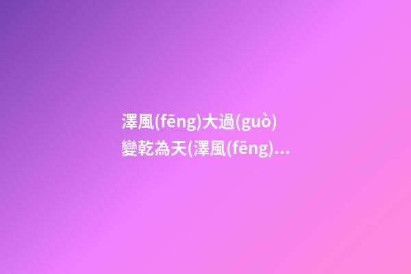 澤風(fēng)大過(guò)變乾為天(澤風(fēng)大過(guò)變乾為天復(fù)合)