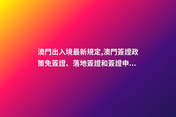 澳門出入境最新規定,澳門簽證政策免簽證、落地簽證和簽證申請-第1張-觀點-玄機派