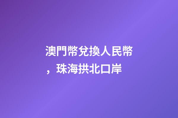 澳門幣兌換人民幣，珠海拱北口岸-第1張-觀點-玄機派