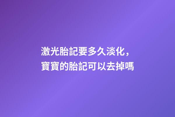 激光胎記要多久淡化，寶寶的胎記可以去掉嗎-第1張-觀點-玄機派