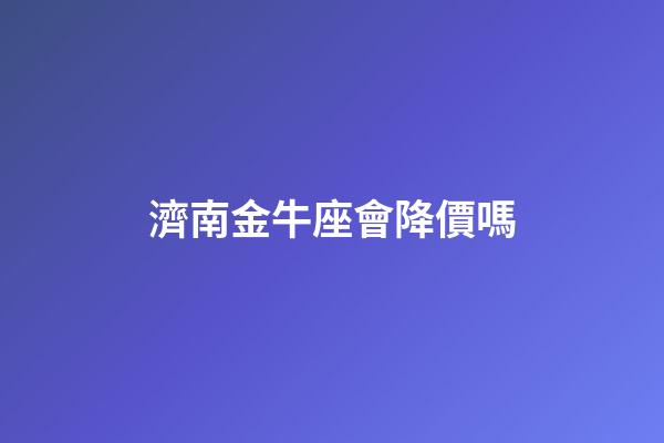 濟南金牛座會降價嗎
