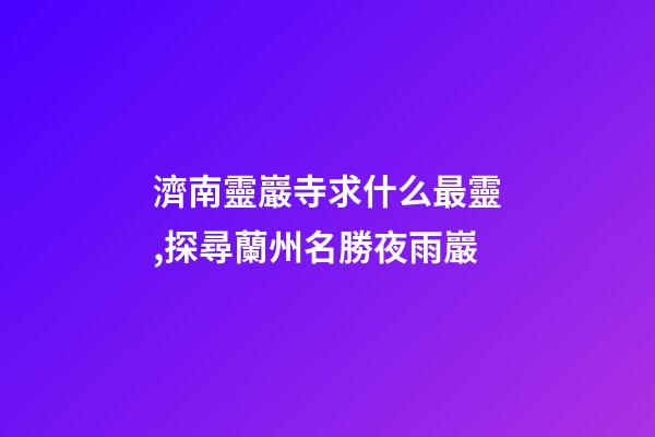 濟南靈巖寺求什么最靈,探尋蘭州名勝夜雨巖-第1張-觀點-玄機派