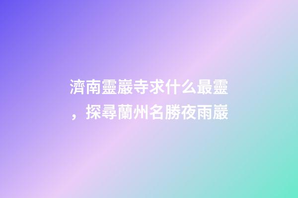 濟南靈巖寺求什么最靈，探尋蘭州名勝夜雨巖-第1張-觀點-玄機派