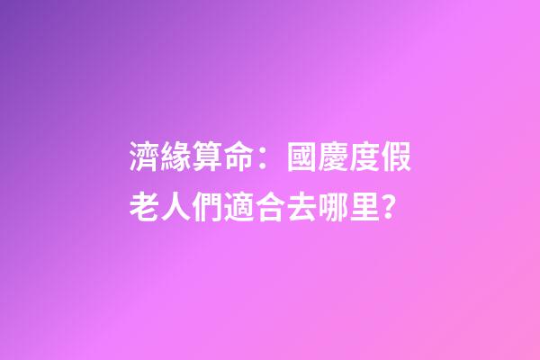 濟緣算命：國慶度假老人們適合去哪里？