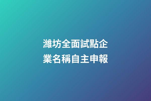 濰坊全面試點企業名稱自主申報-第1張-公司起名-玄機派