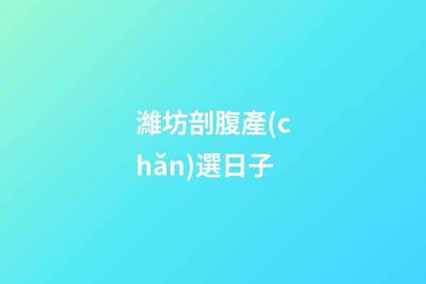 濰坊剖腹產(chǎn)選日子