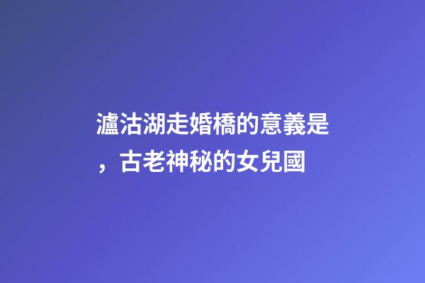 瀘沽湖走婚橋的意義是，古老神秘的女兒國