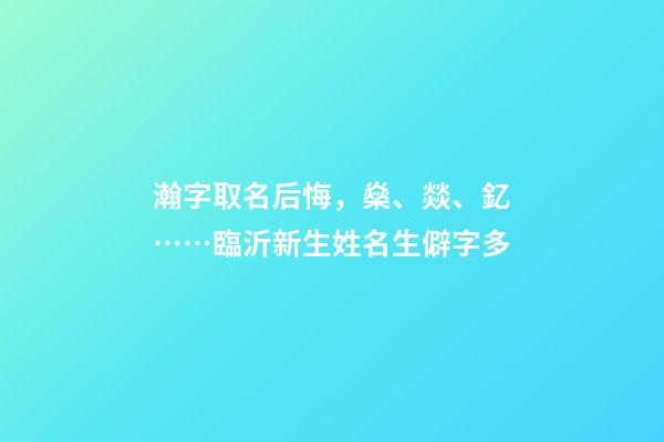 瀚字取名后悔，燊、燚、釔……臨沂新生姓名生僻字多-第1張-觀點-玄機派