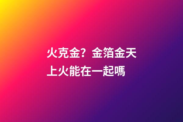 火克金？金箔金天上火能在一起嗎