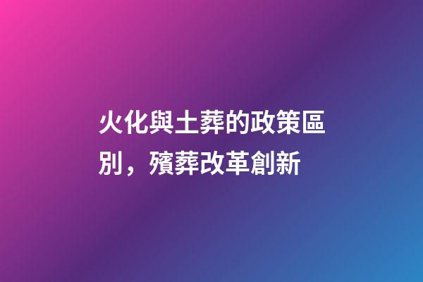 火化與土葬的政策區別，殯葬改革創新-第1張-觀點-玄機派