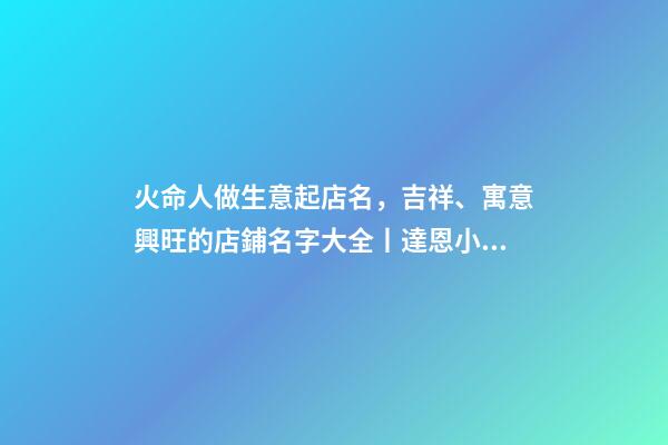 火命人做生意起店名，吉祥、寓意興旺的店鋪名字大全丨達恩小二丨起名推薦-第1張-觀點-玄機派
