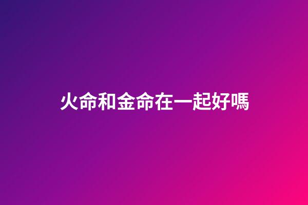 火命和金命在一起好嗎
