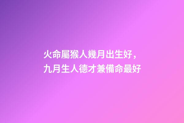 火命屬猴人幾月出生好，九月生人德才兼備命最好