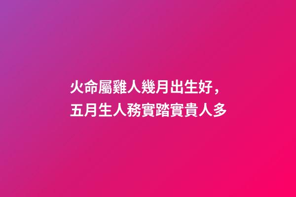 火命屬雞人幾月出生好，五月生人務實踏實貴人多