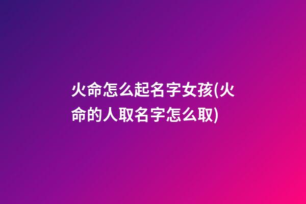 火命怎么起名字女孩(火命的人取名字怎么取)
