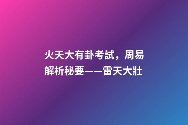 火天大有卦考試，周易解析秘要——雷天大壯