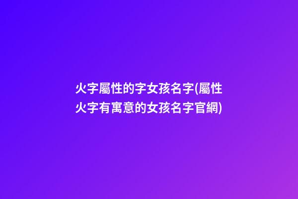 火字屬性的字女孩名字(屬性火字有寓意的女孩名字官網)