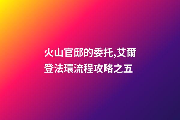 火山官邸的委托,艾爾登法環流程攻略之五(亞壇高原+火山官邸)-第1張-觀點-玄機派