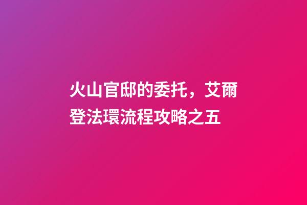 火山官邸的委托，艾爾登法環流程攻略之五(亞壇高原+火山官邸)-第1張-觀點-玄機派
