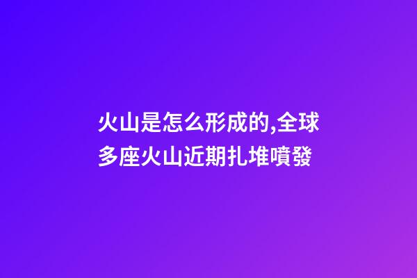 火山是怎么形成的,全球多座火山近期扎堆噴發-第1張-觀點-玄機派