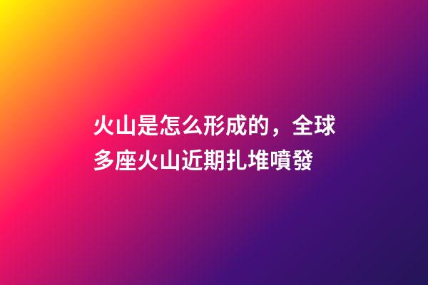 火山是怎么形成的，全球多座火山近期扎堆噴發-第1張-觀點-玄機派