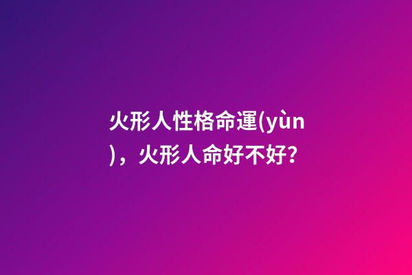 火形人性格命運(yùn)，火形人命好不好？