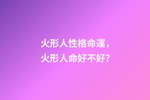 火形人性格命運，火形人命好不好？